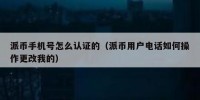 派币手机号怎么认证的（派币用户电话如何操作更改我的）