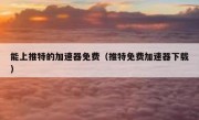 能上推特的加速器免费（推特免费加速器下载）
