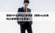 樱桃VIP兑换码已被使用（樱桃vip兑换码已被使用什么意思）