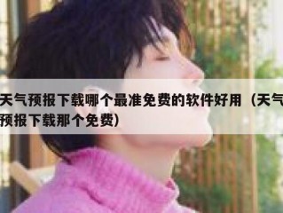 天气预报下载哪个最准免费的软件好用（天气预报下载那个免费）