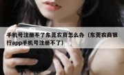 手机号注册不了东莞农商怎么办（东莞农商银行app手机号注册不了）
