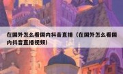 在国外怎么看国内抖音直播（在国外怎么看国内抖音直播视频）