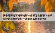 快手写评论写啥评论好一点呢怎么回答（快手写评论写啥评论好一点呢怎么回答对方）