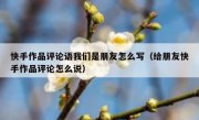 快手作品评论语我们是朋友怎么写（给朋友快手作品评论怎么说）