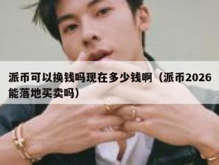 派币可以换钱吗现在多少钱啊（派币2026能落地买卖吗）