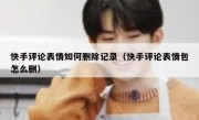 快手评论表情如何删除记录（快手评论表情包怎么删）