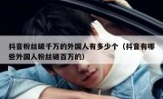 抖音粉丝破千万的外国人有多少个（抖音有哪些外国人粉丝破百万的）