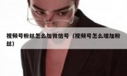 视频号粉丝怎么加微信号（视频号怎么增加粉丝）