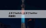 上不了twitch（上不了twitter的国家）