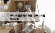 tiktok越南用户数量（tiktok越南2021）