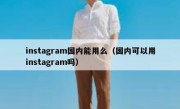 instagram国内能用么（国内可以用instagram吗）