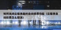 如何关闭云服务器的自动续费功能（云服务自动扣费怎么取消）