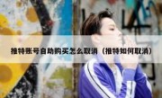 推特账号自助购买怎么取消（推特如何取消）