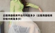 云服务器租用平台代码是多少（云服务器租用价格大概是多少）