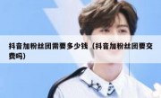 抖音加粉丝团需要多少钱（抖音加粉丝团要交费吗）