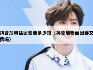 抖音加粉丝团需要多少钱（抖音加粉丝团要交费吗）