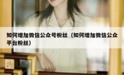 如何增加微信公众号粉丝（如何增加微信公众平台粉丝）