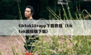 tiktok18+app下载教程（tiktok国际版下载）