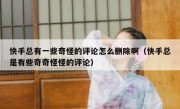快手总有一些奇怪的评论怎么删除啊（快手总是有些奇奇怪怪的评论）