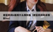 碧蓝航线b服用什么模拟器（碧蓝航线安卓模拟ios）