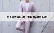 怎么连外网玩p站（外网的p站怎么进）