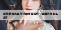 云服务器怎么用详细步骤操作（云服务器怎么用?）