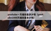 youtube一万播放量多少钱（youtube1000万播放量多少钱）