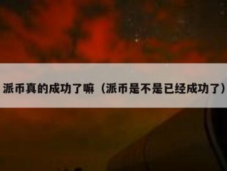派币真的成功了嘛（派币是不是已经成功了）