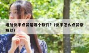 增加快手点赞是哪个软件?（快手怎么点赞涨粉丝）