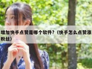 增加快手点赞是哪个软件?（快手怎么点赞涨粉丝）