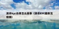派币kyc白屏怎么回事（派币KYC最新流程图）
