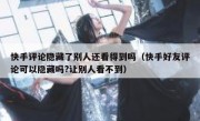 快手评论隐藏了别人还看得到吗（快手好友评论可以隐藏吗?让别人看不到）