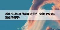 派币可以兑现吗现在还有吗（派币2026兑现成功概率）
