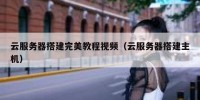 云服务器搭建完美教程视频（云服务器搭建主机）