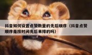 抖音如何设置点赞数量的先后顺序(抖音点赞顺序是按时间先后来排的吗)