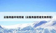 云服务器环境搭建（云服务器搭建完美教程）