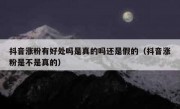 抖音涨粉有好处吗是真的吗还是假的（抖音涨粉是不是真的）