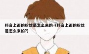 抖音上面的粉丝是怎么来的（抖音上面的粉丝是怎么来的?）