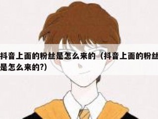 抖音上面的粉丝是怎么来的（抖音上面的粉丝是怎么来的?）