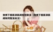 微博下载新浪新闻如何取消（微博下载新浪新闻如何取消关注）