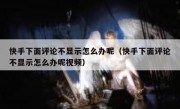 快手下面评论不显示怎么办呢（快手下面评论不显示怎么办呢视频）