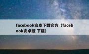 facebook安卓下载官方（facebook安卓版 下载）