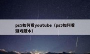 ps5如何看youtube（ps5如何看游戏版本）