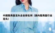 中国服务器龙头企业排名榜（国内服务器行业龙头）