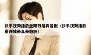 快手视频播放量赚钱是真是假（快手视频播放量赚钱是真是假啊）
