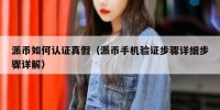 派币如何认证真假（派币手机验证步骤详细步骤详解）