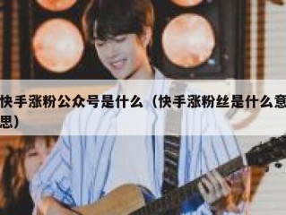 快手涨粉公众号是什么（快手涨粉丝是什么意思）
