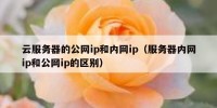 云服务器的公网ip和内网ip（服务器内网ip和公网ip的区别）
