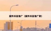 国外抖音推广（国外抖音推广歌）