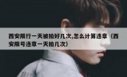 西安限行一天被拍好几次,怎么计算违章（西安限号违章一天拍几次）